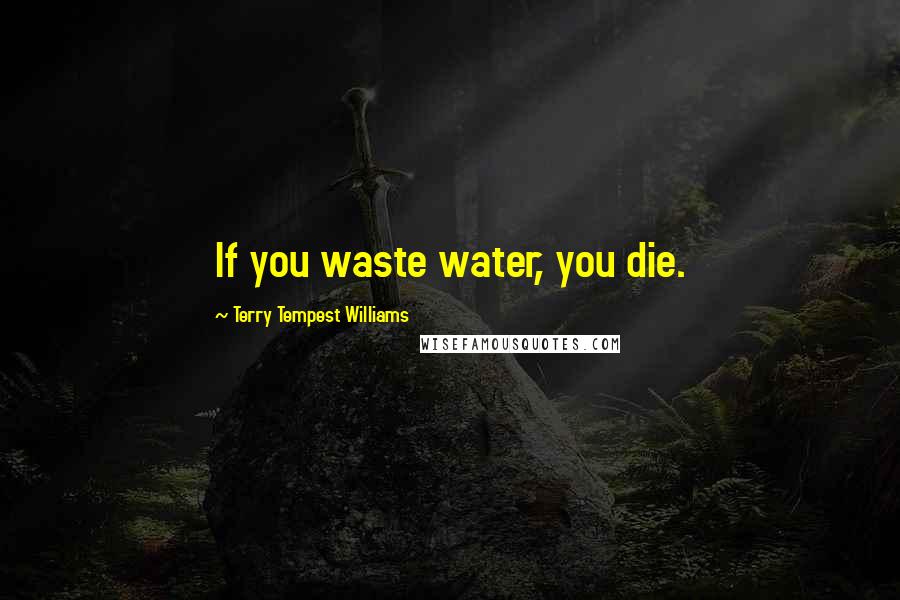 Terry Tempest Williams Quotes: If you waste water, you die.