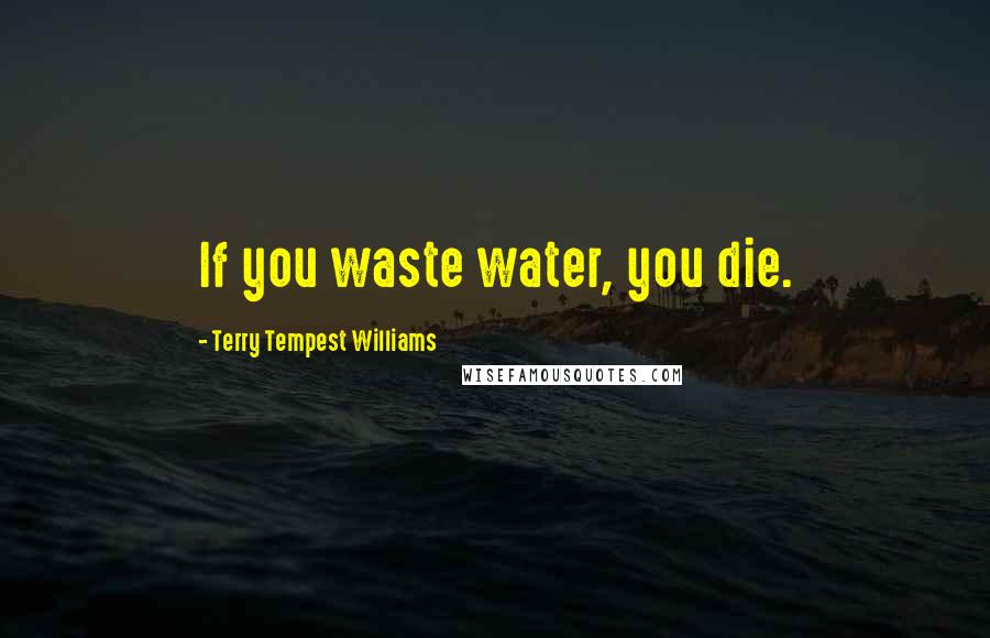 Terry Tempest Williams Quotes: If you waste water, you die.