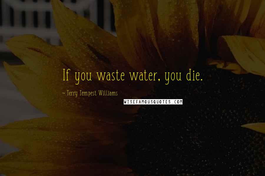 Terry Tempest Williams Quotes: If you waste water, you die.