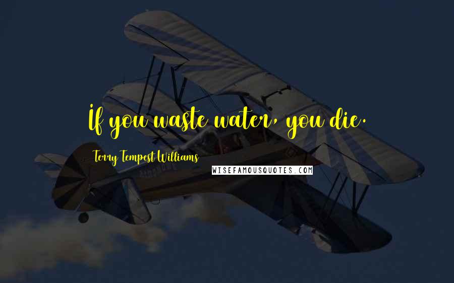 Terry Tempest Williams Quotes: If you waste water, you die.