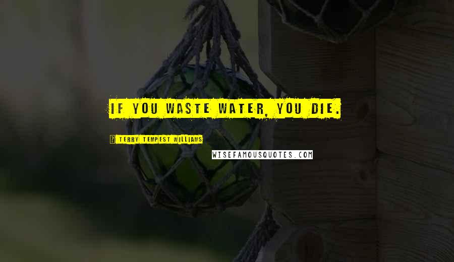 Terry Tempest Williams Quotes: If you waste water, you die.