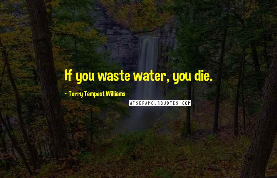 Terry Tempest Williams Quotes: If you waste water, you die.