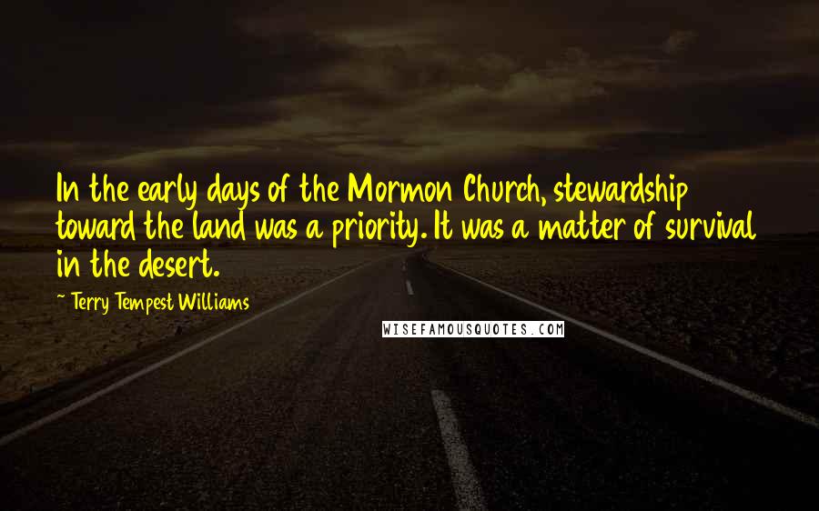 Terry Tempest Williams Quotes: In the early days of the Mormon Church, stewardship toward the land was a priority. It was a matter of survival in the desert.