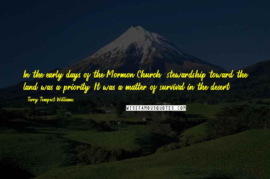 Terry Tempest Williams Quotes: In the early days of the Mormon Church, stewardship toward the land was a priority. It was a matter of survival in the desert.