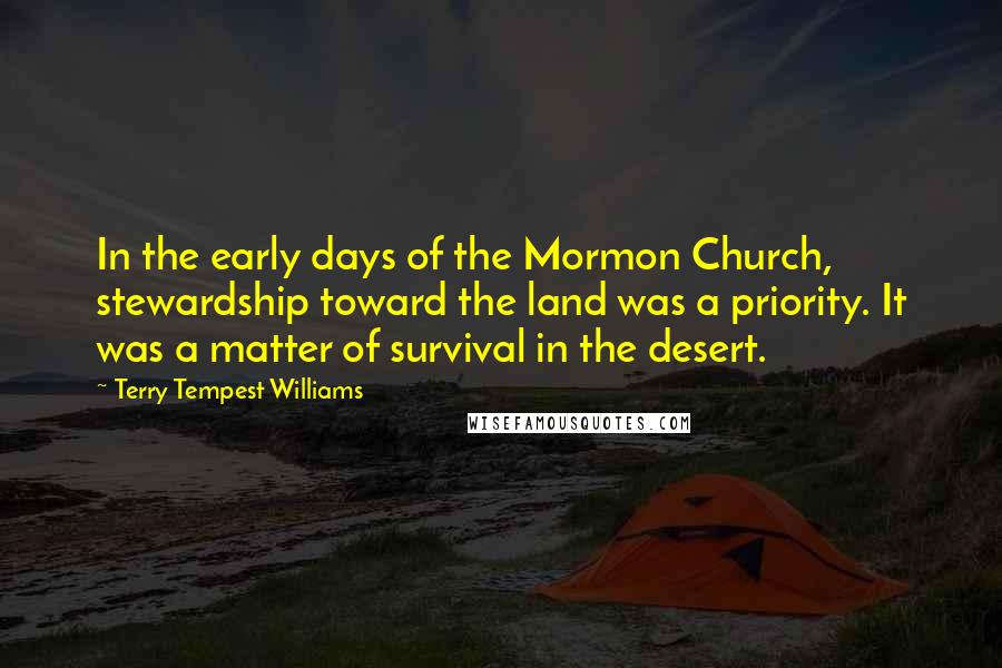 Terry Tempest Williams Quotes: In the early days of the Mormon Church, stewardship toward the land was a priority. It was a matter of survival in the desert.