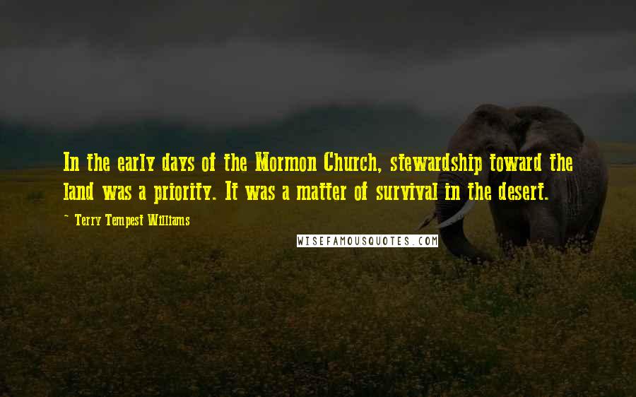 Terry Tempest Williams Quotes: In the early days of the Mormon Church, stewardship toward the land was a priority. It was a matter of survival in the desert.