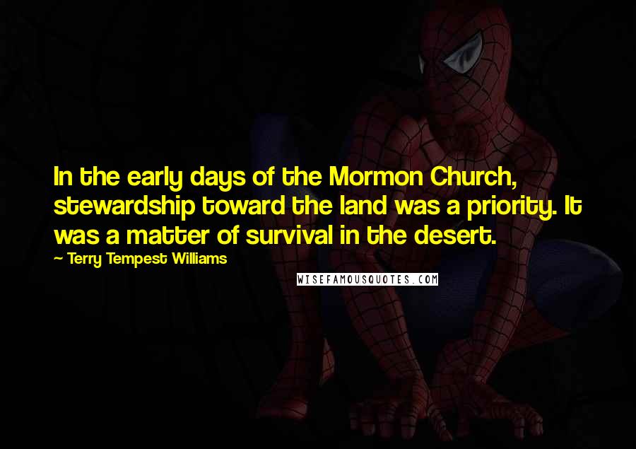 Terry Tempest Williams Quotes: In the early days of the Mormon Church, stewardship toward the land was a priority. It was a matter of survival in the desert.