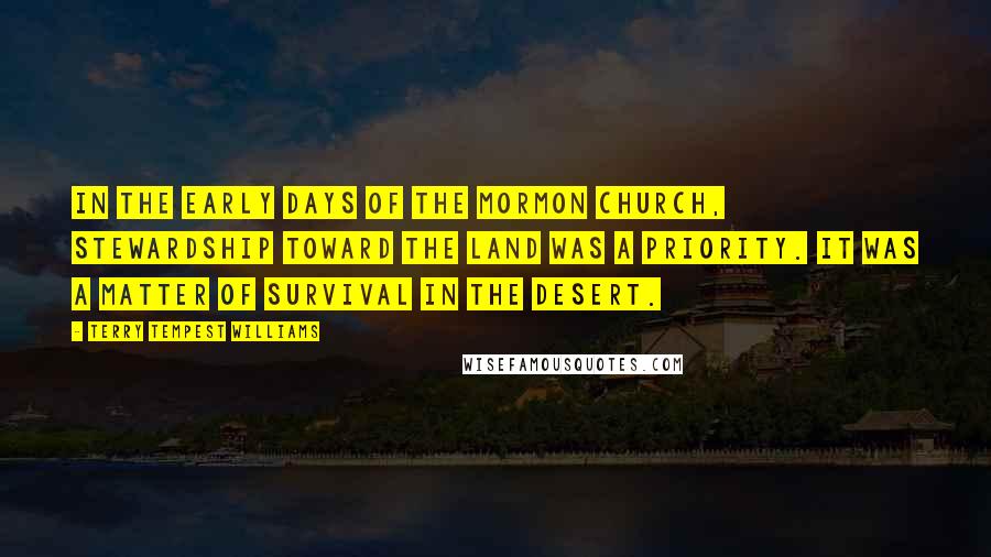 Terry Tempest Williams Quotes: In the early days of the Mormon Church, stewardship toward the land was a priority. It was a matter of survival in the desert.