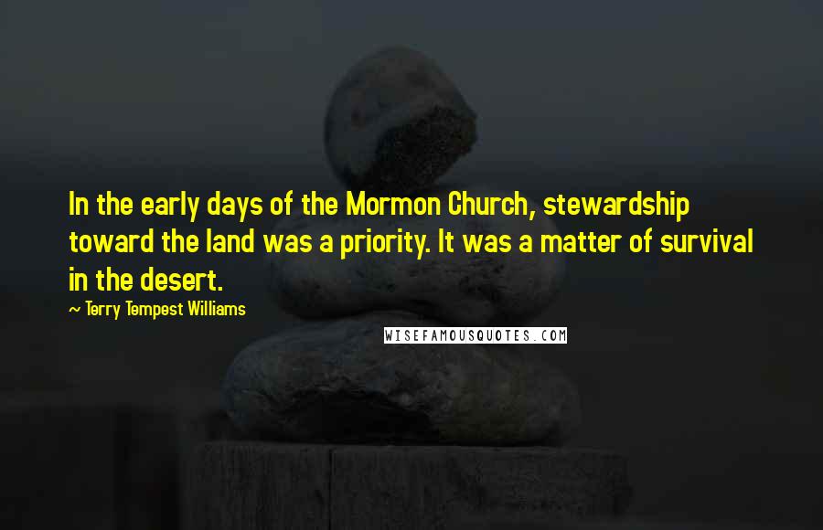 Terry Tempest Williams Quotes: In the early days of the Mormon Church, stewardship toward the land was a priority. It was a matter of survival in the desert.
