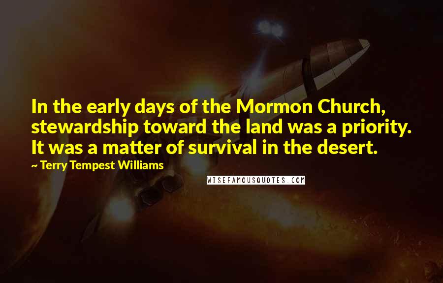 Terry Tempest Williams Quotes: In the early days of the Mormon Church, stewardship toward the land was a priority. It was a matter of survival in the desert.