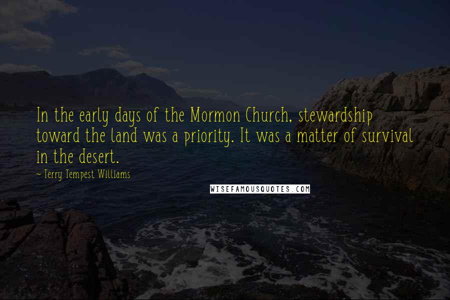 Terry Tempest Williams Quotes: In the early days of the Mormon Church, stewardship toward the land was a priority. It was a matter of survival in the desert.