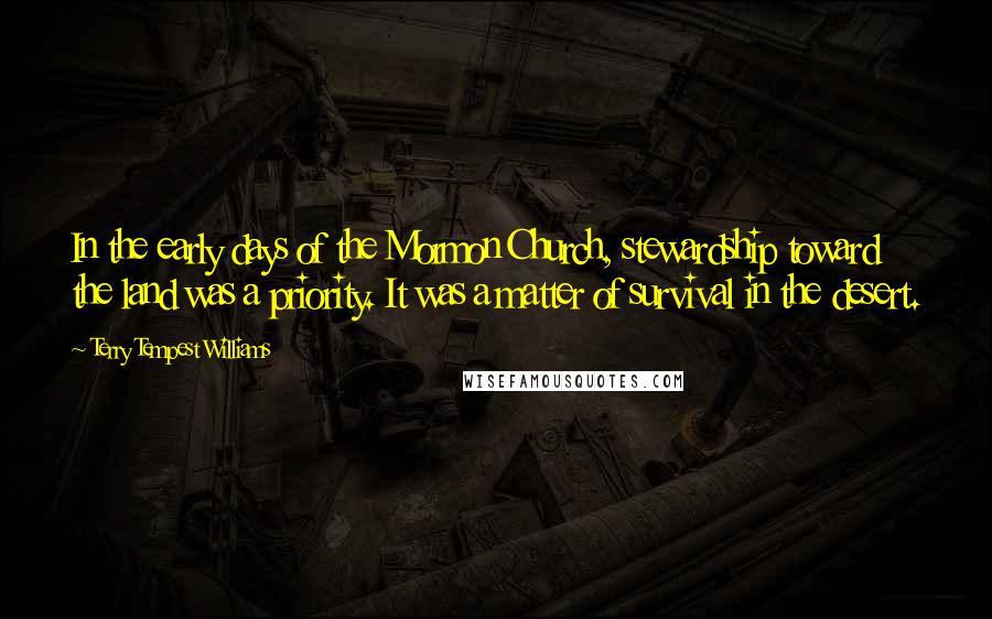 Terry Tempest Williams Quotes: In the early days of the Mormon Church, stewardship toward the land was a priority. It was a matter of survival in the desert.