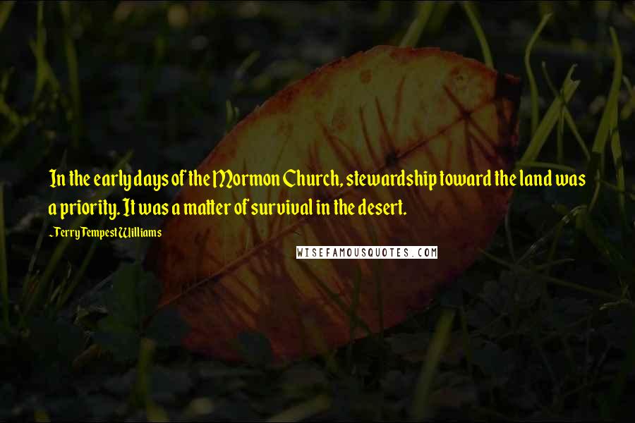 Terry Tempest Williams Quotes: In the early days of the Mormon Church, stewardship toward the land was a priority. It was a matter of survival in the desert.