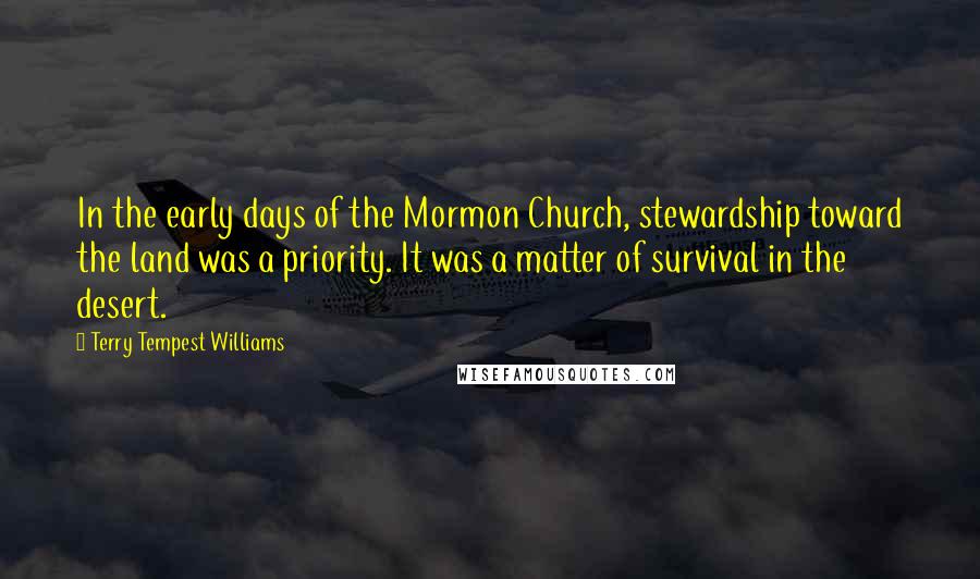 Terry Tempest Williams Quotes: In the early days of the Mormon Church, stewardship toward the land was a priority. It was a matter of survival in the desert.