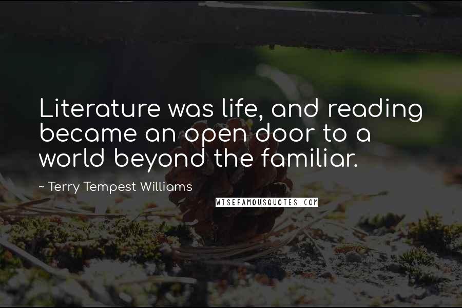 Terry Tempest Williams Quotes: Literature was life, and reading became an open door to a world beyond the familiar.