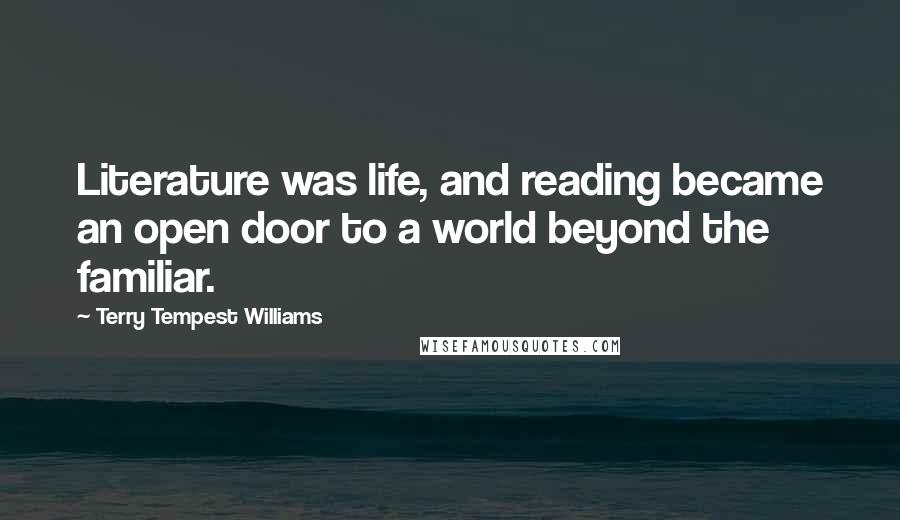 Terry Tempest Williams Quotes: Literature was life, and reading became an open door to a world beyond the familiar.