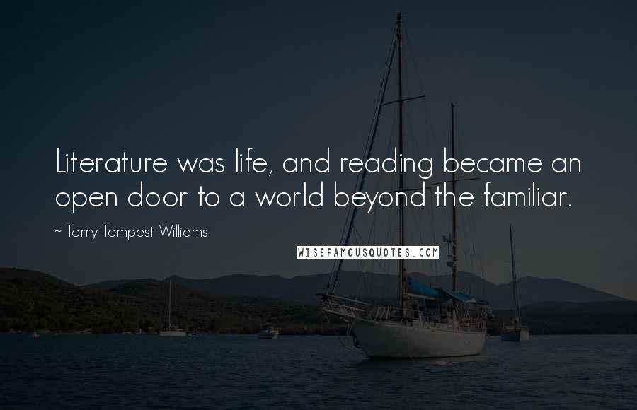 Terry Tempest Williams Quotes: Literature was life, and reading became an open door to a world beyond the familiar.