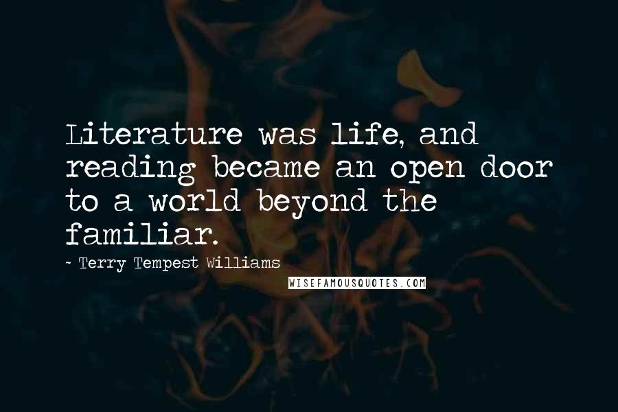 Terry Tempest Williams Quotes: Literature was life, and reading became an open door to a world beyond the familiar.