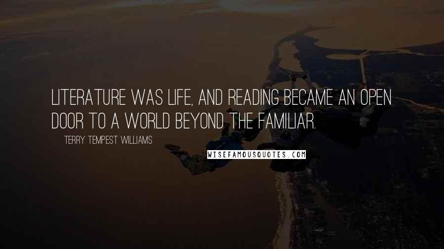 Terry Tempest Williams Quotes: Literature was life, and reading became an open door to a world beyond the familiar.