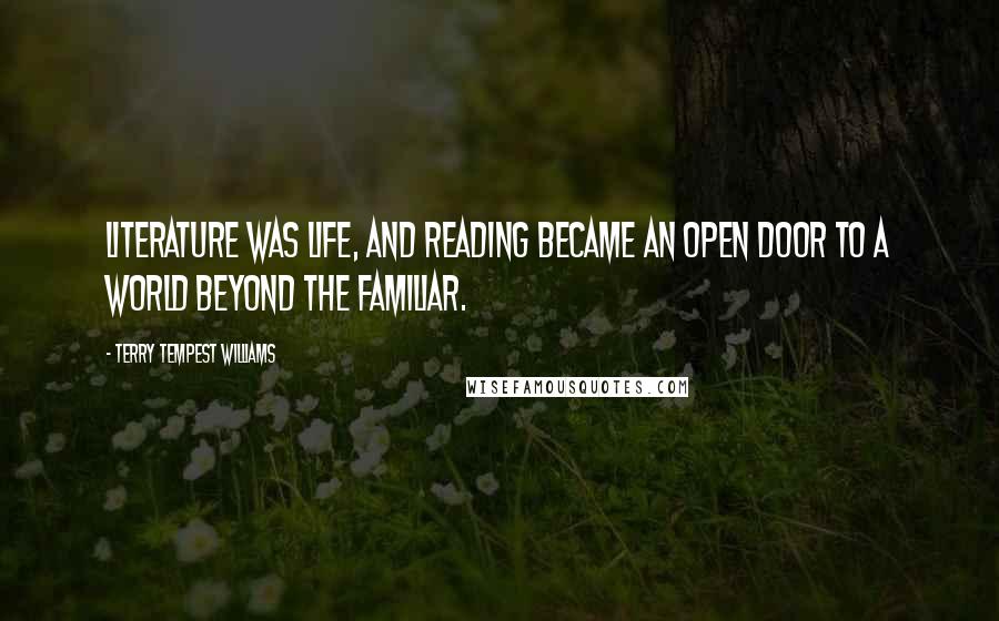 Terry Tempest Williams Quotes: Literature was life, and reading became an open door to a world beyond the familiar.