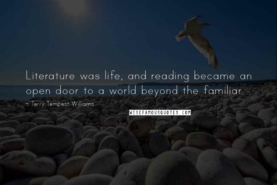 Terry Tempest Williams Quotes: Literature was life, and reading became an open door to a world beyond the familiar.