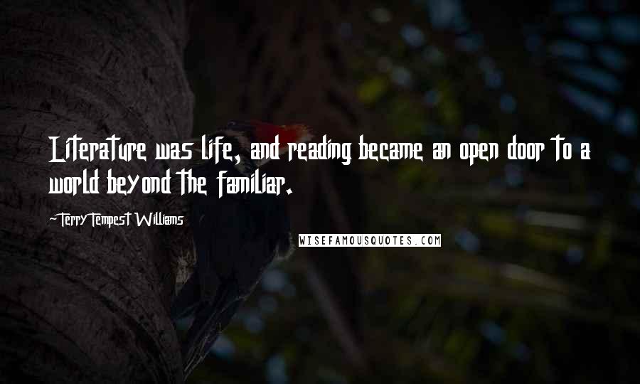 Terry Tempest Williams Quotes: Literature was life, and reading became an open door to a world beyond the familiar.