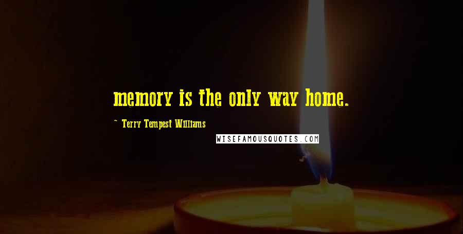 Terry Tempest Williams Quotes: memory is the only way home.