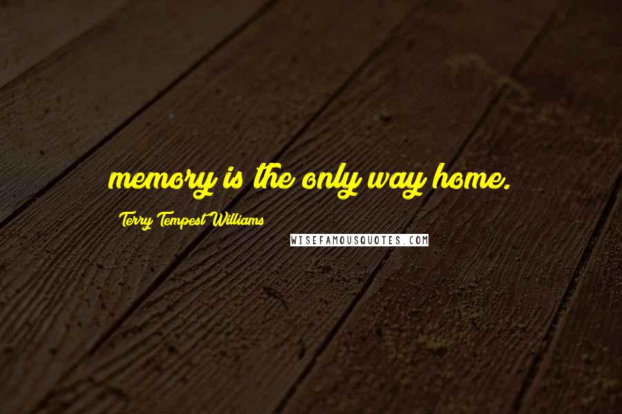 Terry Tempest Williams Quotes: memory is the only way home.