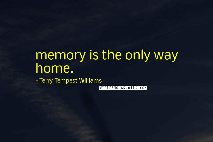 Terry Tempest Williams Quotes: memory is the only way home.