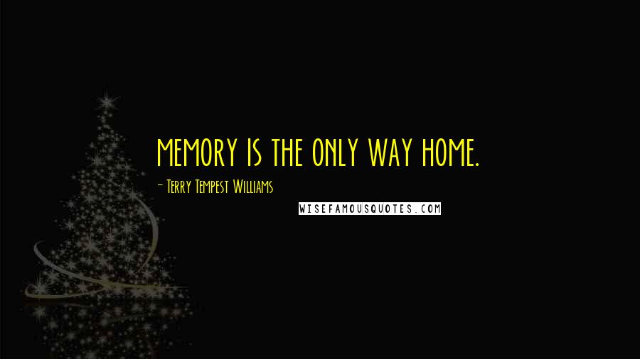 Terry Tempest Williams Quotes: memory is the only way home.