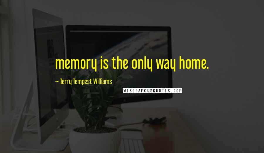 Terry Tempest Williams Quotes: memory is the only way home.
