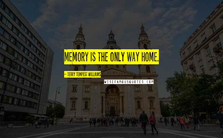 Terry Tempest Williams Quotes: memory is the only way home.