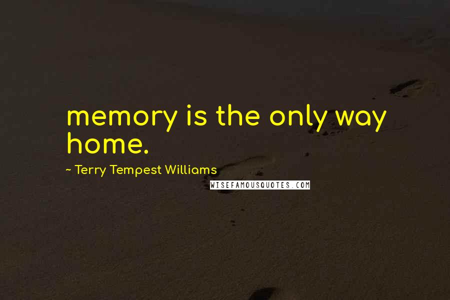 Terry Tempest Williams Quotes: memory is the only way home.