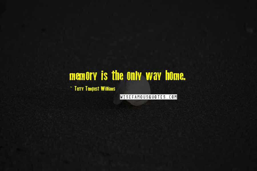 Terry Tempest Williams Quotes: memory is the only way home.