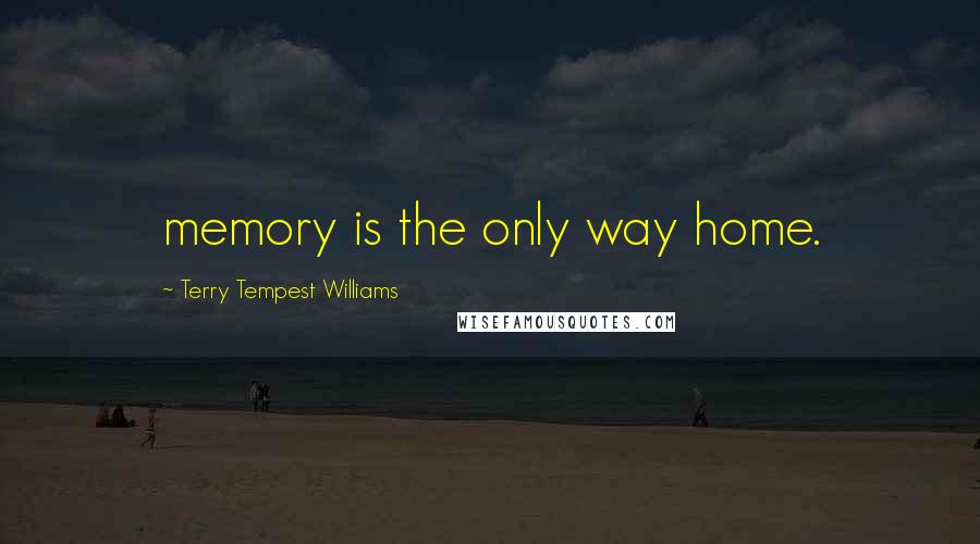 Terry Tempest Williams Quotes: memory is the only way home.