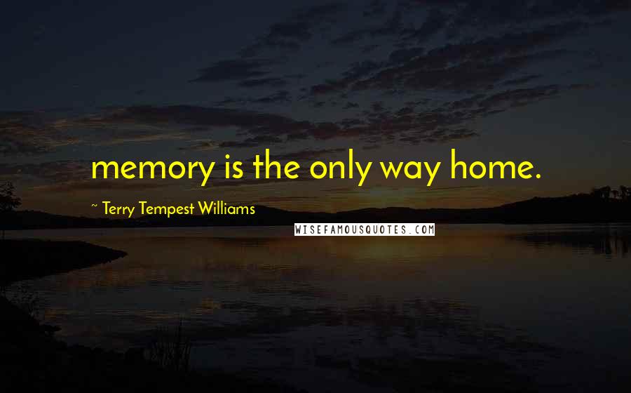 Terry Tempest Williams Quotes: memory is the only way home.