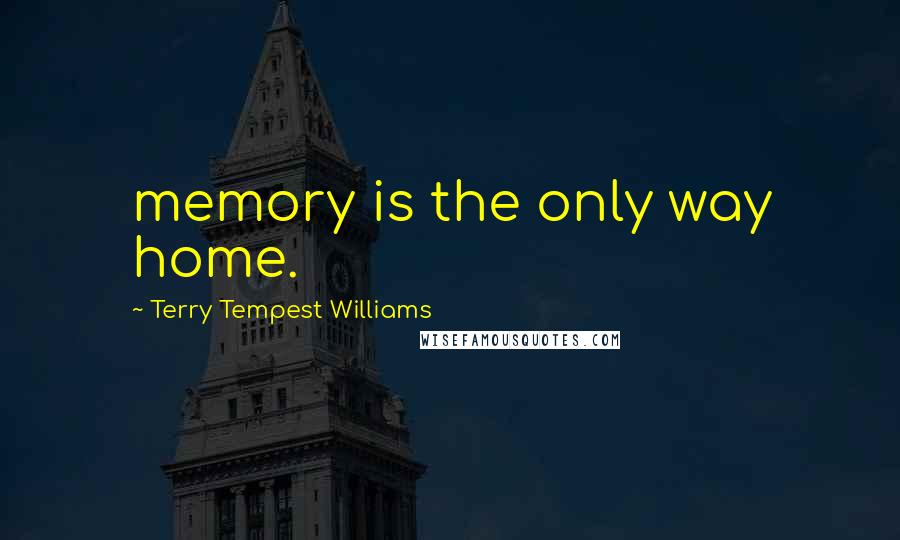 Terry Tempest Williams Quotes: memory is the only way home.