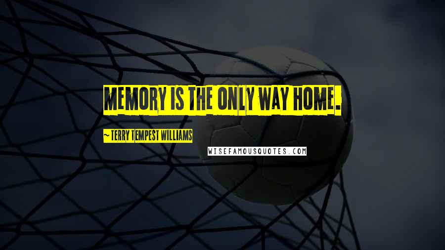 Terry Tempest Williams Quotes: memory is the only way home.