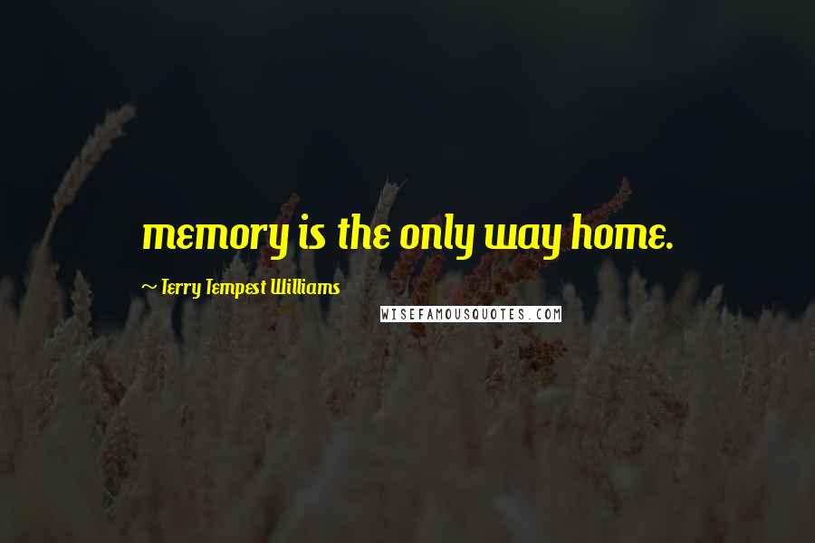 Terry Tempest Williams Quotes: memory is the only way home.