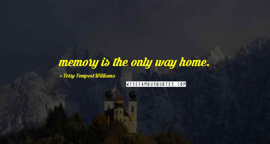 Terry Tempest Williams Quotes: memory is the only way home.