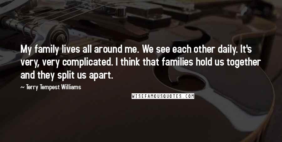 Terry Tempest Williams Quotes: My family lives all around me. We see each other daily. It's very, very complicated. I think that families hold us together and they split us apart.