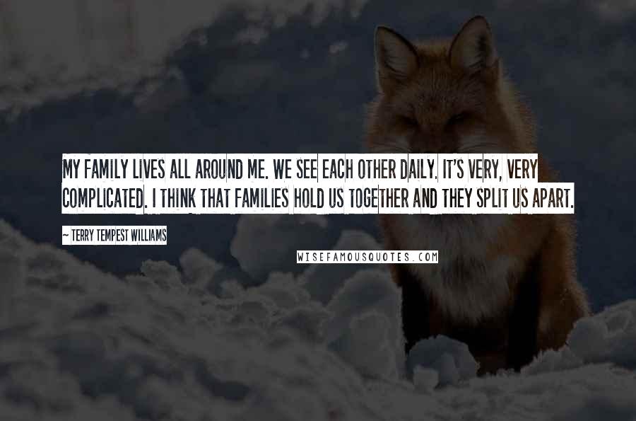 Terry Tempest Williams Quotes: My family lives all around me. We see each other daily. It's very, very complicated. I think that families hold us together and they split us apart.