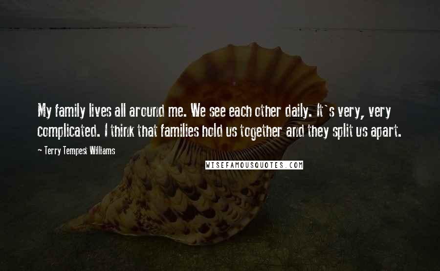 Terry Tempest Williams Quotes: My family lives all around me. We see each other daily. It's very, very complicated. I think that families hold us together and they split us apart.