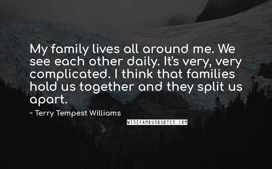 Terry Tempest Williams Quotes: My family lives all around me. We see each other daily. It's very, very complicated. I think that families hold us together and they split us apart.