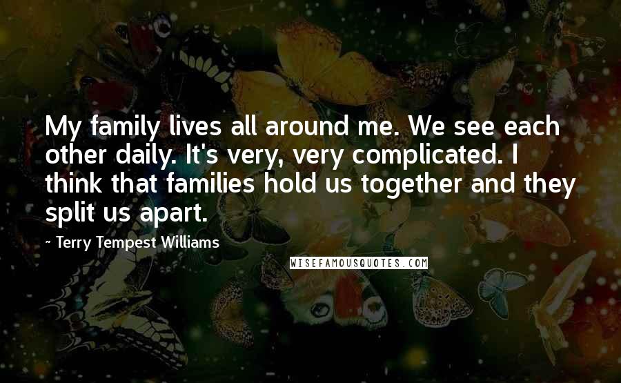 Terry Tempest Williams Quotes: My family lives all around me. We see each other daily. It's very, very complicated. I think that families hold us together and they split us apart.