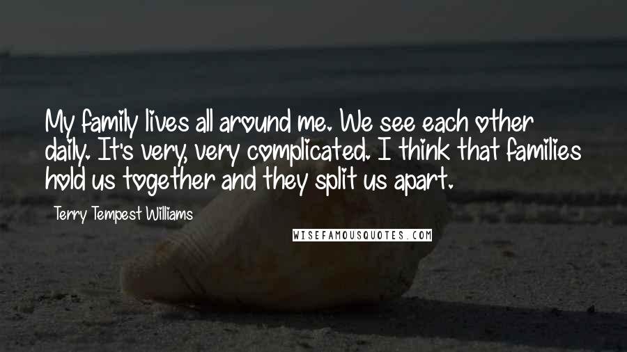 Terry Tempest Williams Quotes: My family lives all around me. We see each other daily. It's very, very complicated. I think that families hold us together and they split us apart.