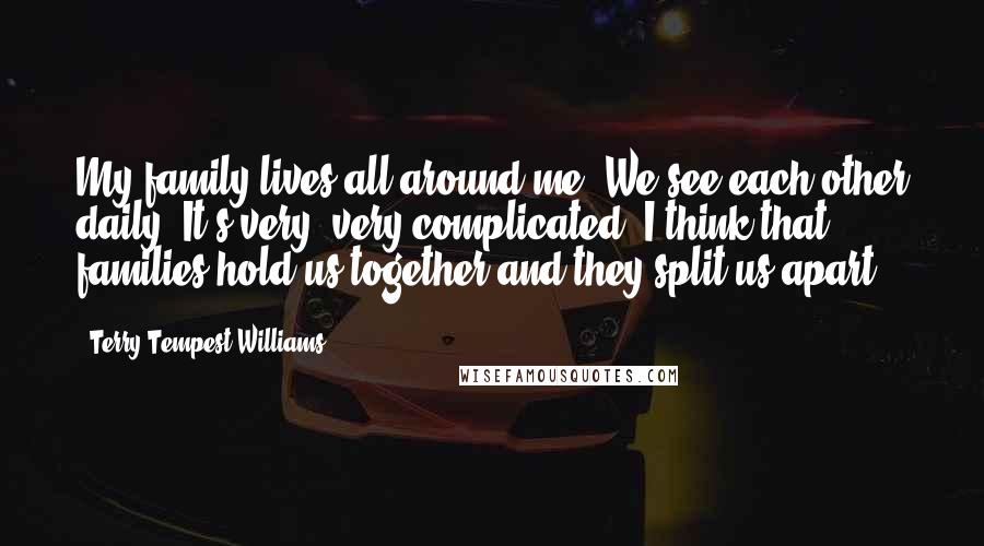 Terry Tempest Williams Quotes: My family lives all around me. We see each other daily. It's very, very complicated. I think that families hold us together and they split us apart.