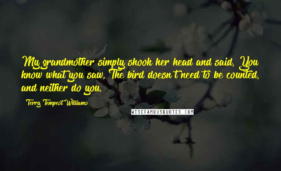 Terry Tempest Williams Quotes: My grandmother simply shook her head and said, You know what you saw. The bird doesn't need to be counted, and neither do you.