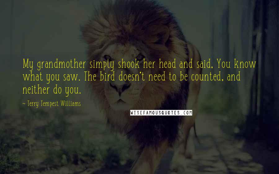 Terry Tempest Williams Quotes: My grandmother simply shook her head and said, You know what you saw. The bird doesn't need to be counted, and neither do you.