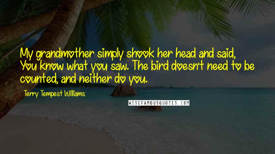 Terry Tempest Williams Quotes: My grandmother simply shook her head and said, You know what you saw. The bird doesn't need to be counted, and neither do you.